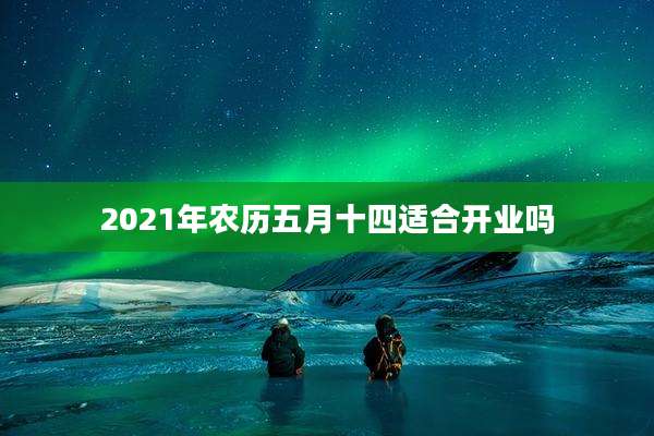 2021年农历五月十四适合开业吗