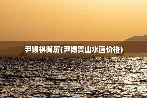 尹锡棋简历(尹锡贵山水画价格)