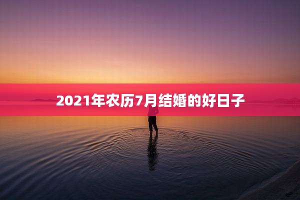 2021年农历7月结婚的好日子