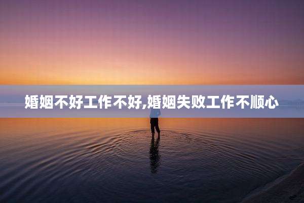 婚姻不好工作不好,婚姻失败工作不顺心
