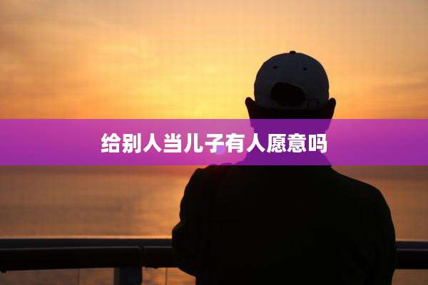 给别人当儿子有人愿意吗