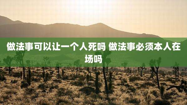做法事可以让一个人死吗 做法事必须本人在场吗