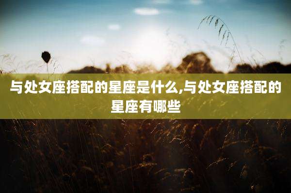 与处女座搭配的星座是什么,与处女座搭配的星座有哪些