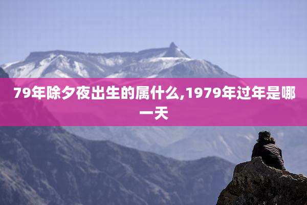 79年除夕夜出生的属什么,1979年过年是哪一天