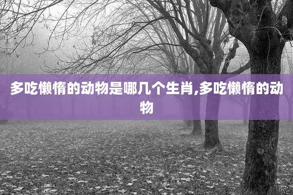 多吃懒惰的动物是哪几个生肖,多吃懒惰的动物