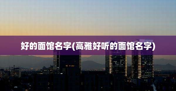 好的面馆名字(高雅好听的面馆名字)