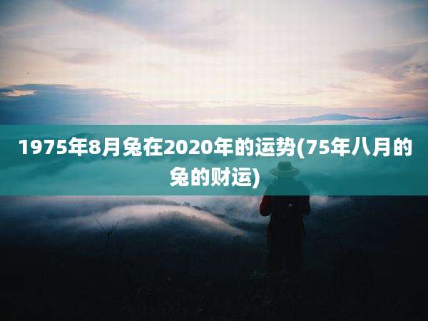 1975年8月兔在2020年的运势(75年八月的兔的财运)