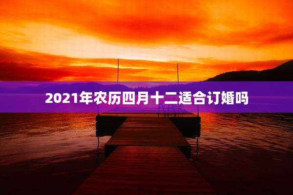 2021年农历四月十二适合订婚吗
