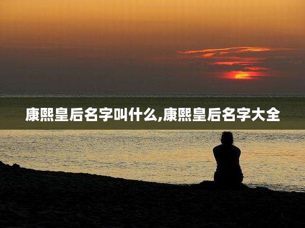 康熙皇后名字叫什么,康熙皇后名字大全