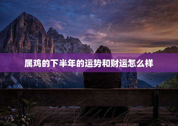 属鸡的下半年的运势和财运怎么样