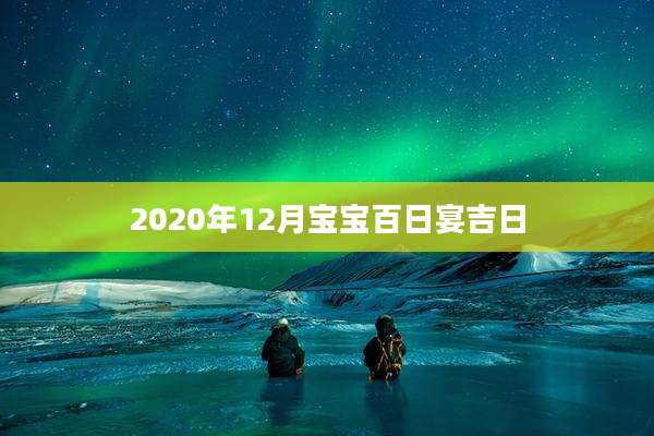 2020年12月宝宝百日宴吉日