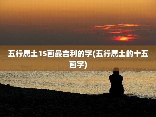 五行属土15画最吉利的字(五行属土的十五画字)