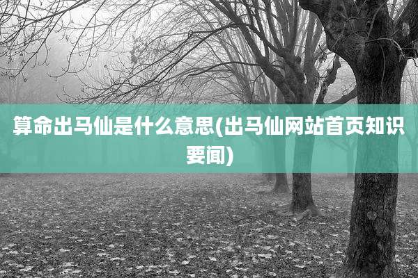 算命出马仙是什么意思(出马仙网站首页知识要闻)