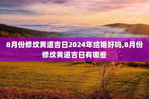 8月份修坟黄道吉日2024年结婚好吗,8月份修坟黄道吉日有哪些
