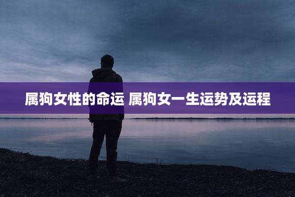 属狗女性的命运 属狗女一生运势及运程