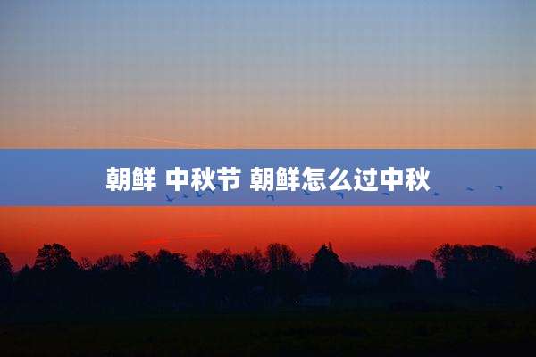 朝鲜 中秋节 朝鲜怎么过中秋