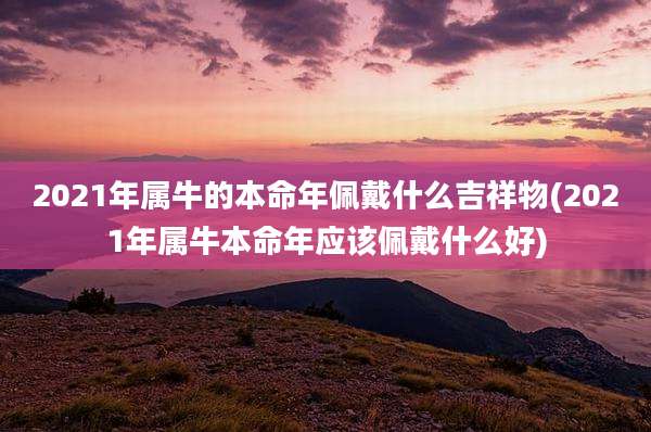 2021年属牛的本命年佩戴什么吉祥物(2021年属牛本命年应该佩戴什么好)