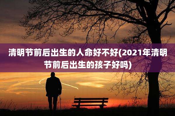 清明节前后出生的人命好不好(2021年清明节前后出生的孩子好吗)