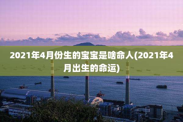 2021年4月份生的宝宝是啥命人(2021年4月出生的命运)