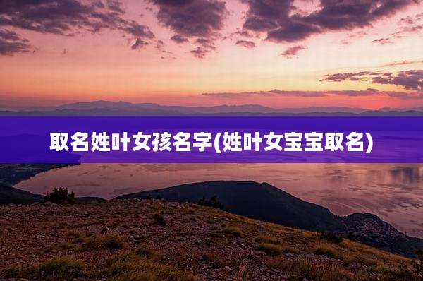取名姓叶女孩名字(姓叶女宝宝取名)