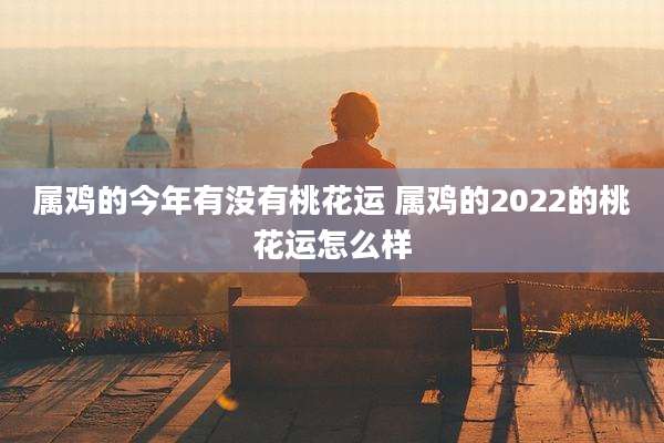 属鸡的今年有没有桃花运 属鸡的2022的桃花运怎么样