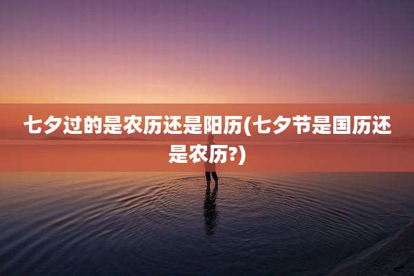 七夕过的是农历还是阳历(七夕节是国历还是农历?)