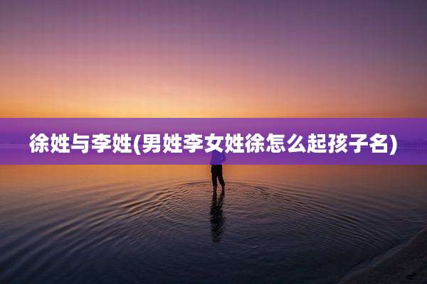 徐姓与李姓(男姓李女姓徐怎么起孩子名)