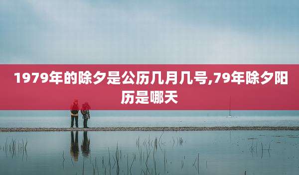 1979年的除夕是公历几月几号,79年除夕阳历是哪天