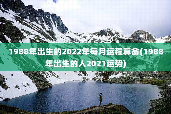 1988年出生的2022年每月运程算命(1988年出生的人2021运势)