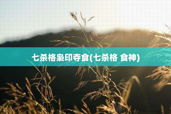 七杀格枭印夺食(七杀格 食神)