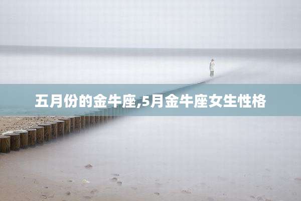 五月份的金牛座,5月金牛座女生性格