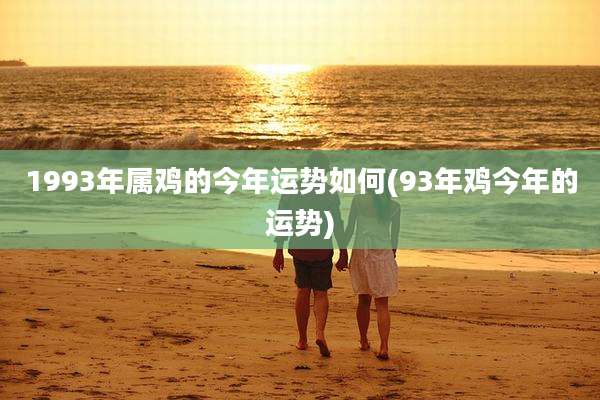 1993年属鸡的今年运势如何(93年鸡今年的运势)
