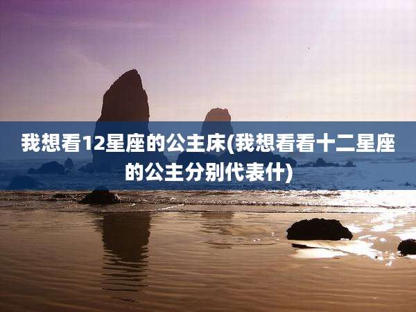 我想看12星座的公主床(我想看看十二星座的公主分别代表什)