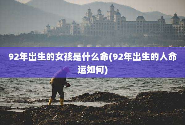 92年出生的女孩是什么命(92年出生的人命运如何)
