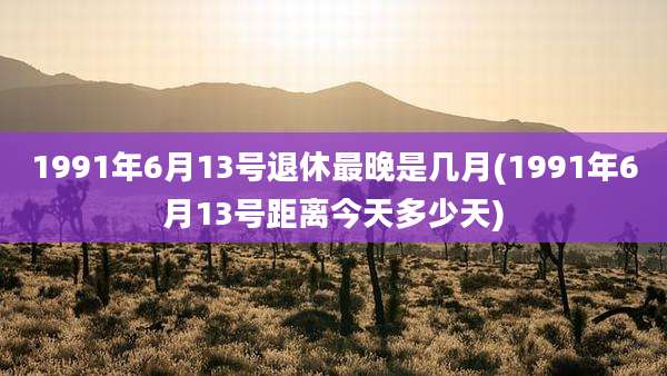 1991年6月13号退休最晚是几月(1991年6月13号距离今天多少天)