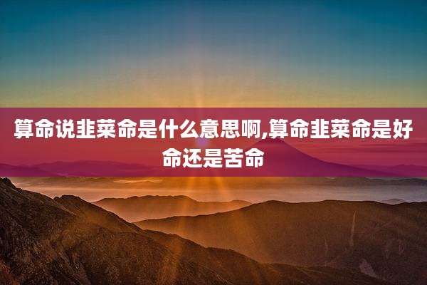 算命说韭菜命是什么意思啊,算命韭菜命是好命还是苦命