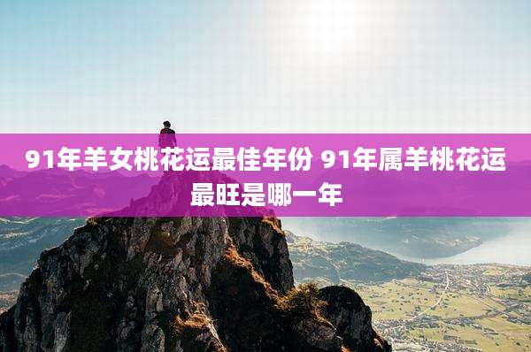 91年羊女桃花运最佳年份 91年属羊桃花运最旺是哪一年