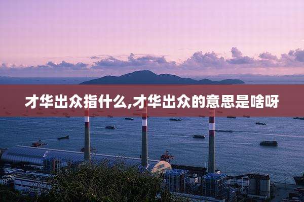 才华出众指什么,才华出众的意思是啥呀