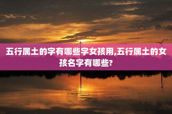 五行属土的字有哪些字女孩用,五行属土的女孩名字有哪些?