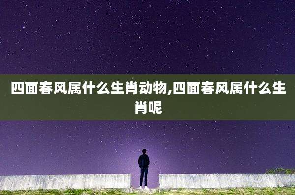 四面春风属什么生肖动物,四面春风属什么生肖呢