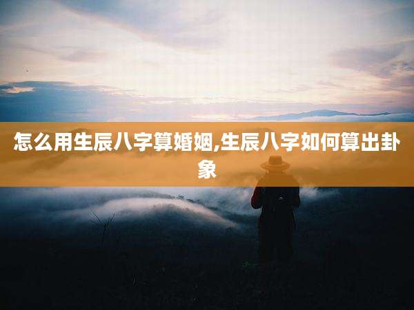 怎么用生辰八字算婚姻,生辰八字如何算出卦象