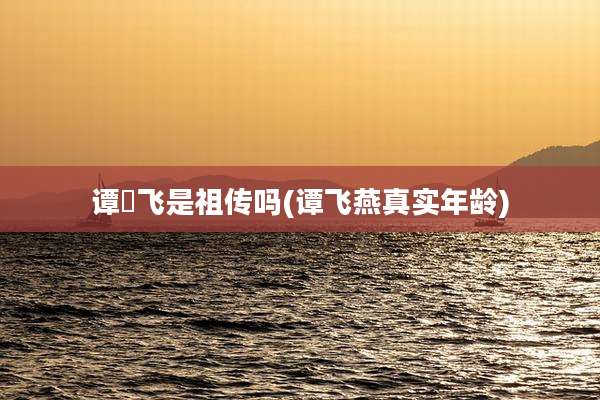 谭燚飞是祖传吗(谭飞燕真实年龄)