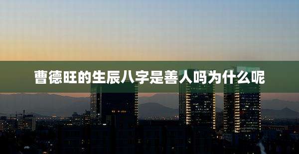 曹德旺的生辰八字是善人吗为什么呢