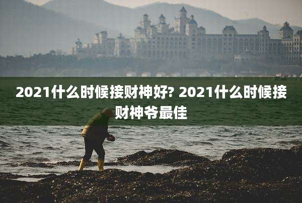 2021什么时候接财神好? 2021什么时候接财神爷最佳