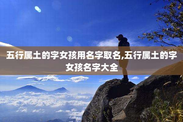 五行属土的字女孩用名字取名,五行属土的字女孩名字大全
