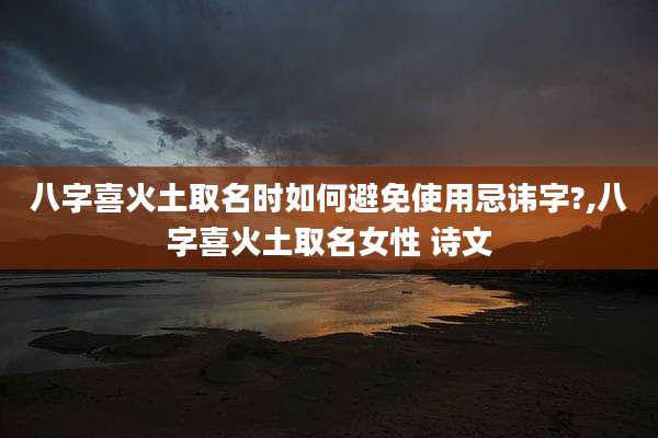 八字喜火土取名时如何避免使用忌讳字?,八字喜火土取名女性 诗文