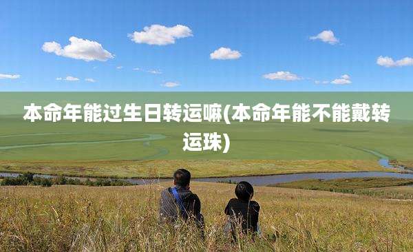 本命年能过生日转运嘛(本命年能不能戴转运珠)