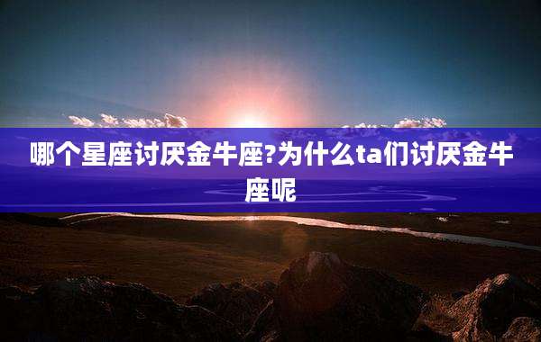 哪个星座讨厌金牛座?为什么ta们讨厌金牛座呢