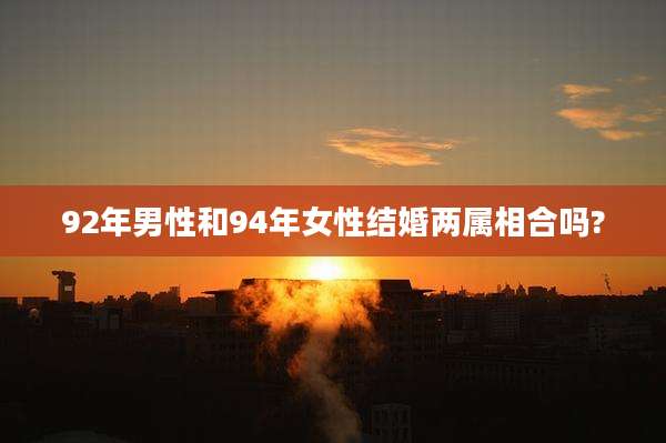 92年男性和94年女性结婚两属相合吗?