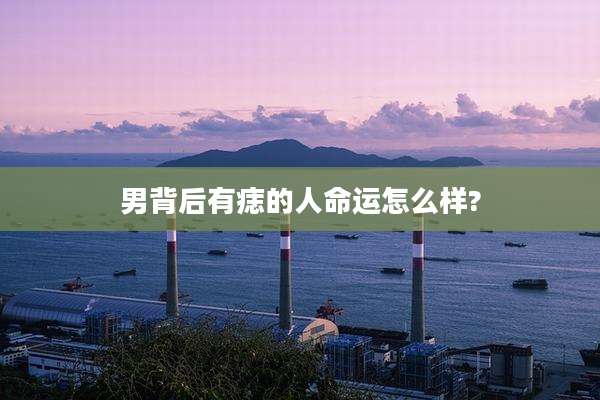 男背后有痣的人命运怎么样?